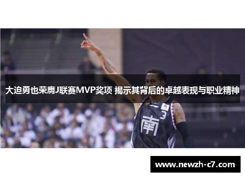 大迫勇也荣膺J联赛MVP奖项 揭示其背后的卓越表现与职业精神