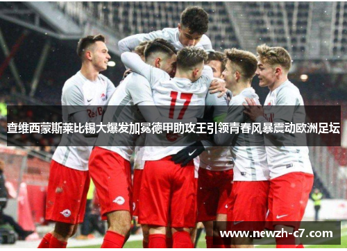 查维西蒙斯莱比锡大爆发加冕德甲助攻王引领青春风暴震动欧洲足坛