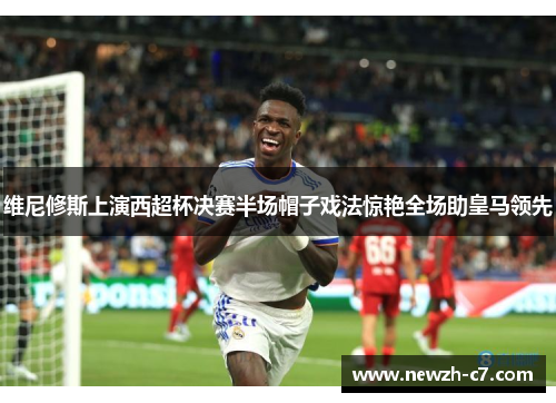 维尼修斯上演西超杯决赛半场帽子戏法惊艳全场助皇马领先 维尼修斯上演西超杯决赛半场帽子戏法惊艳全场助皇马领先