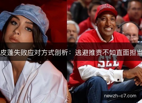 皮蓬失败应对方式剖析：逃避推责不如直面担当