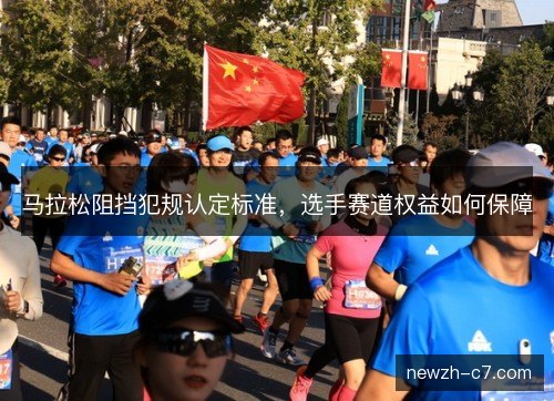 马拉松阻挡犯规认定标准，选手赛道权益如何保障