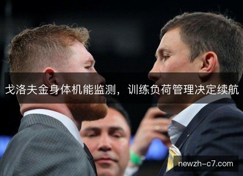 戈洛夫金身体机能监测，训练负荷管理决定续航