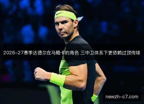 2026-27赛季达德尔在马略卡的角色 三中卫体系下更依赖过顶传球