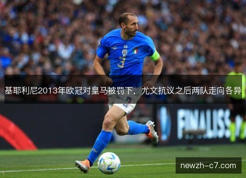 基耶利尼2013年欧冠对皇马被罚下，尤文抗议之后两队走向各异